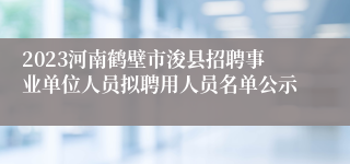 2023河南鹤壁市浚县招聘事业单位人员拟聘用人员名单公示