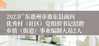 2023广东惠州市惠东县面向优秀村（社区）党组织书记招聘乡镇（街道）事业编制人员2人公告