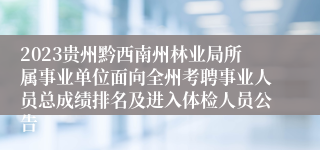 2023贵州黔西南州林业局所属事业单位面向全州考聘事业人员总成绩排名及进入体检人员公告