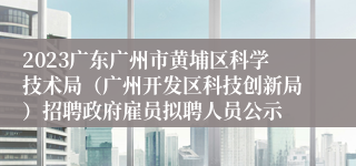 2023广东广州市黄埔区科学技术局（广州开发区科技创新局）招聘政府雇员拟聘人员公示