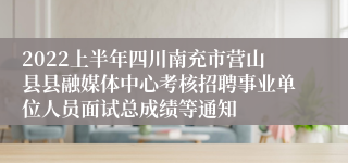 2022上半年四川南充市营山县县融媒体中心考核招聘事业单位人员面试总成绩等通知