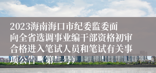 2023海南海口市纪委监委面向全省选调事业编干部资格初审合格进入笔试人员和笔试有关事项公告（第二号）