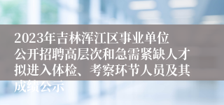 2023年吉林浑江区事业单位公开招聘高层次和急需紧缺人才拟进入体检、考察环节人员及其成绩公示