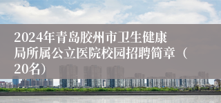 2024年青岛胶州市卫生健康局所属公立医院校园招聘简章（20名）