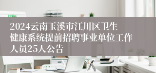 2024云南玉溪市江川区卫生健康系统提前招聘事业单位工作人员25人公告