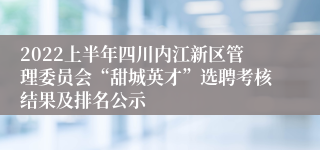 2022上半年四川内江新区管理委员会“甜城英才”选聘考核结果及排名公示