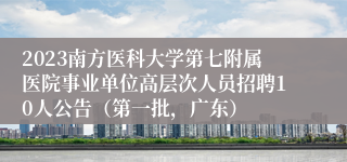 2023南方医科大学第七附属医院事业单位高层次人员招聘10人公告（第一批，广东）