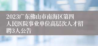 2023广东佛山市南海区第四人民医院事业单位高层次人才招聘3人公告