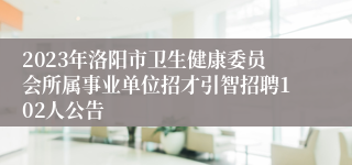 2023年洛阳市卫生健康委员会所属事业单位招才引智招聘102人公告