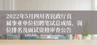 2022年5月四川省民政厅直属事业单位招聘笔试总成绩、岗位排名及面试资格审查公告