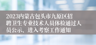 2023内蒙古包头市九原区招聘卫生专业技术人员体检通过人员公示、进入考察工作通知