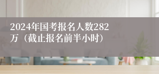 2024年国考报名人数282万（截止报名前半小时）