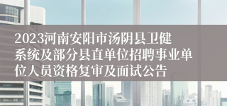 2023河南安阳市汤阴县卫健系统及部分县直单位招聘事业单位人员资格复审及面试公告