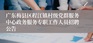 广东梅县区程江镇村级党群服务中心政务服务专职工作人员招聘公告