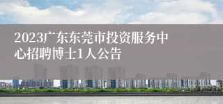 2023广东东莞市投资服务中心招聘博士1人公告