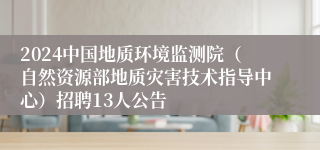 2024中国地质环境监测院（自然资源部地质灾害技术指导中心）招聘13人公告