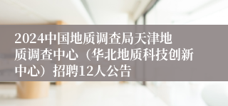 2024中国地质调查局天津地质调查中心（华北地质科技创新中心）招聘12人公告