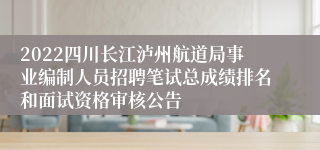 2022四川长江泸州航道局事业编制人员招聘笔试总成绩排名和面试资格审核公告