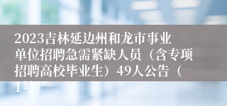 2023吉林延边州和龙市事业单位招聘急需紧缺人员（含专项招聘高校毕业生）49人公告（1号）