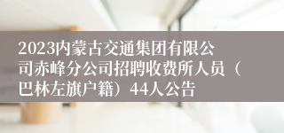 2023内蒙古交通集团有限公司赤峰分公司招聘收费所人员（巴林左旗户籍）44人公告