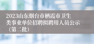 2023山东烟台市栖霞市卫生类事业单位招聘拟聘用人员公示（第二批）