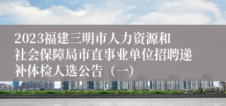 2023福建三明市人力资源和社会保障局市直事业单位招聘递补体检人选公告（一）