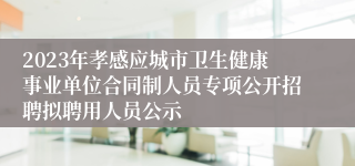 2023年孝感应城市卫生健康事业单位合同制人员专项公开招聘拟聘用人员公示