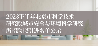 2023下半年北京市科学技术研究院城市安全与环境科学研究所招聘拟引进名单公示