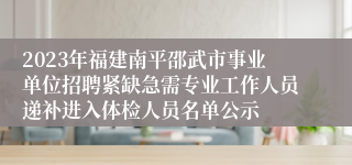 2023年福建南平邵武市事业单位招聘紧缺急需专业工作人员递补进入体检人员名单公示