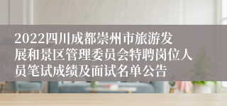 2022四川成都崇州市旅游发展和景区管理委员会特聘岗位人员笔试成绩及面试名单公告