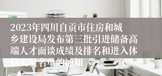 2023年四川自贡市住房和城乡建设局发布第三批引进储备高端人才面谈成绩及排名和进入体检人员名单的通知