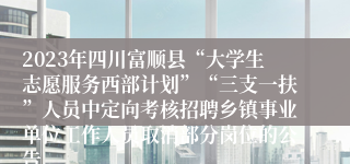 2023年四川富顺县“大学生志愿服务西部计划”“三支一扶”人员中定向考核招聘乡镇事业单位工作人员取消部分岗位的公告