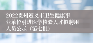 2022贵州遵义市卫生健康事业单位引进医学检验人才拟聘用人员公示（第七批）