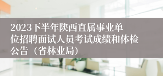 2023下半年陕西直属事业单位招聘面试人员考试成绩和体检公告（省林业局）