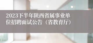 2023下半年陕西省属事业单位招聘面试公告（省教育厅）