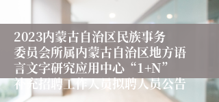 2023内蒙古自治区民族事务委员会所属内蒙古自治区地方语言文字研究应用中心“1+N”补充招聘工作人员拟聘人员公告