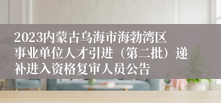 2023内蒙古乌海市海勃湾区事业单位人才引进（第二批）递补进入资格复审人员公告