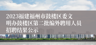 2023福建福州市鼓楼区委文明办鼓楼区第二批编外聘用人员招聘结果公示