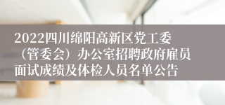 2022四川绵阳高新区党工委（管委会）办公室招聘政府雇员面试成绩及体检人员名单公告