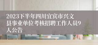 2023下半年四川宜宾市兴文县事业单位考核招聘工作人员9人公告