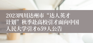 2023四川达州市“达人英才计划”秋季赴高校引才面向中国人民大学引才659人公告