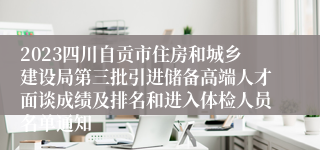 2023四川自贡市住房和城乡建设局第三批引进储备高端人才面谈成绩及排名和进入体检人员名单通知