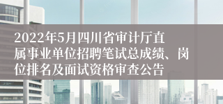 2022年5月四川省审计厅直属事业单位招聘笔试总成绩、岗位排名及面试资格审查公告