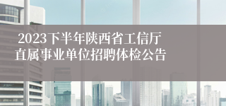  2023下半年陕西省工信厅直属事业单位招聘体检公告