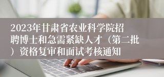 2023年甘肃省农业科学院招聘博士和急需紧缺人才（第二批）资格复审和面试考核通知