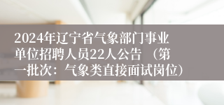 2024年辽宁省气象部门事业单位招聘人员22人公告 （第一批次：气象类直接面试岗位）