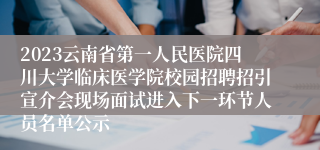 2023云南省第一人民医院四川大学临床医学院校园招聘招引宣介会现场面试进入下一环节人员名单公示