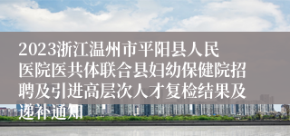 2023浙江温州市平阳县人民医院医共体联合县妇幼保健院招聘及引进高层次人才复检结果及递补通知