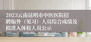 2023云南昆明市中医医院招聘编外（见习）人员综合成绩及拟进入体检人员公示