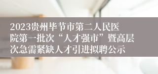 2023贵州毕节市第二人民医院第一批次“人才强市”暨高层次急需紧缺人才引进拟聘公示